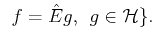 $\displaystyle  \;
f= \hat{E} g,\;  g\in {\cal{H}}\}.$