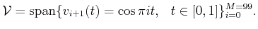 $\displaystyle {\cal{V}}= {\mbox{\rm {span}}}\{v_{i+1}(t)=\cos{\pi i t},  \;\;t\in [0,1]\}_{i=0}^{M=99}.$