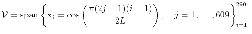 $\displaystyle {\cal{V}}={\mbox{\rm {span}}}\left\{{\mathbf{{x}}}_i=\cos\left(\frac{\pi(2j-1)(i-1)}{2L}\right),\quad j=1,\ldots,609\right\}_{i=1}^{290}.$