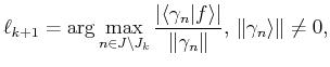 $\displaystyle \ell_{k+1}= \arg\max\limits_{n \in J \setminus J_{k}} \frac{\ver...
...t f\rangle \vert}{\Vert\gamma_n \Vert},  {\Vert\gamma_n\rangle \Vert} \neq 0,$