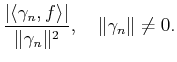 $\displaystyle \frac{\vert\langle \gamma_{n} ,f\rangle \vert}{\Vert\gamma_{n}\Vert^2},\quad \Vert\gamma_n\Vert\neq 0.$